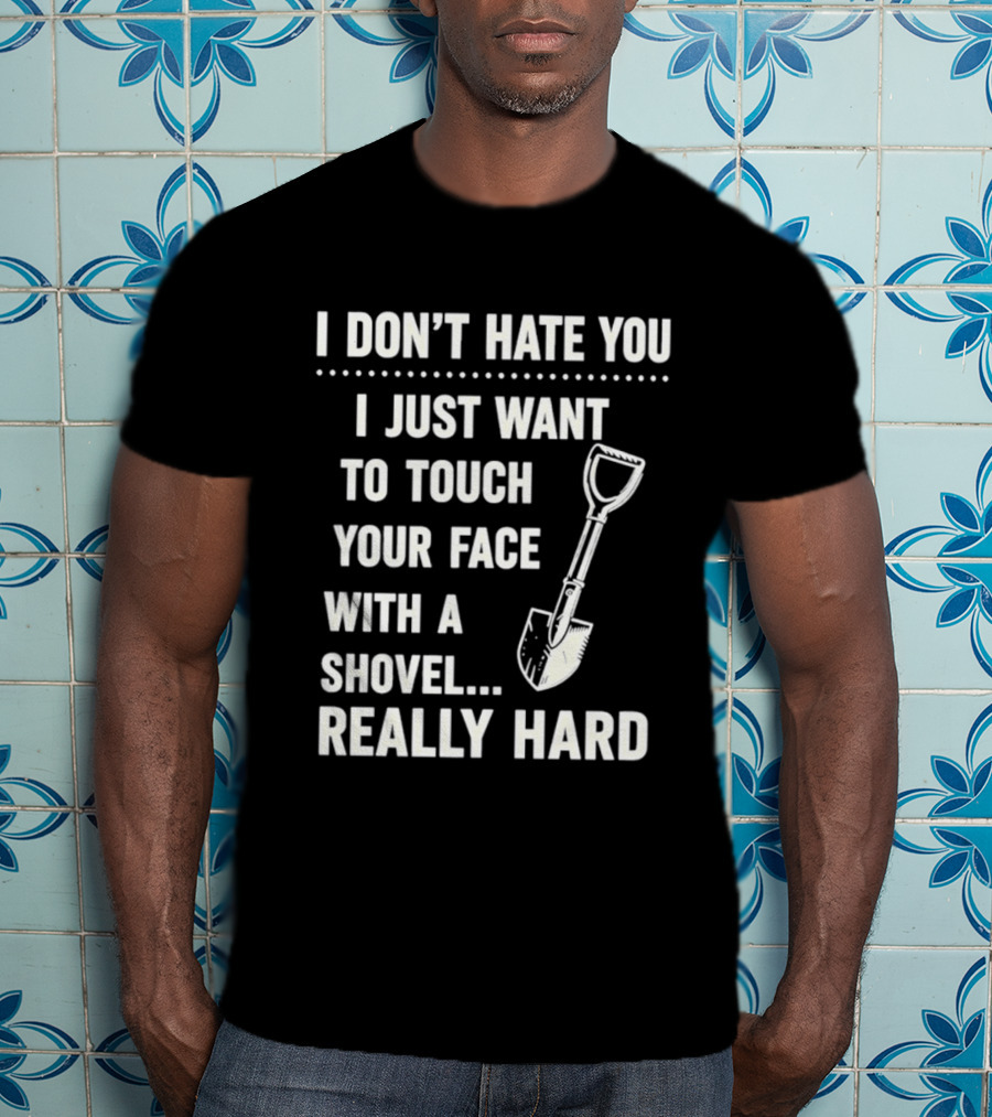 I Don't Hate You I Just Want To Touch Your Face With A Shovel Really Hard T-Shirt