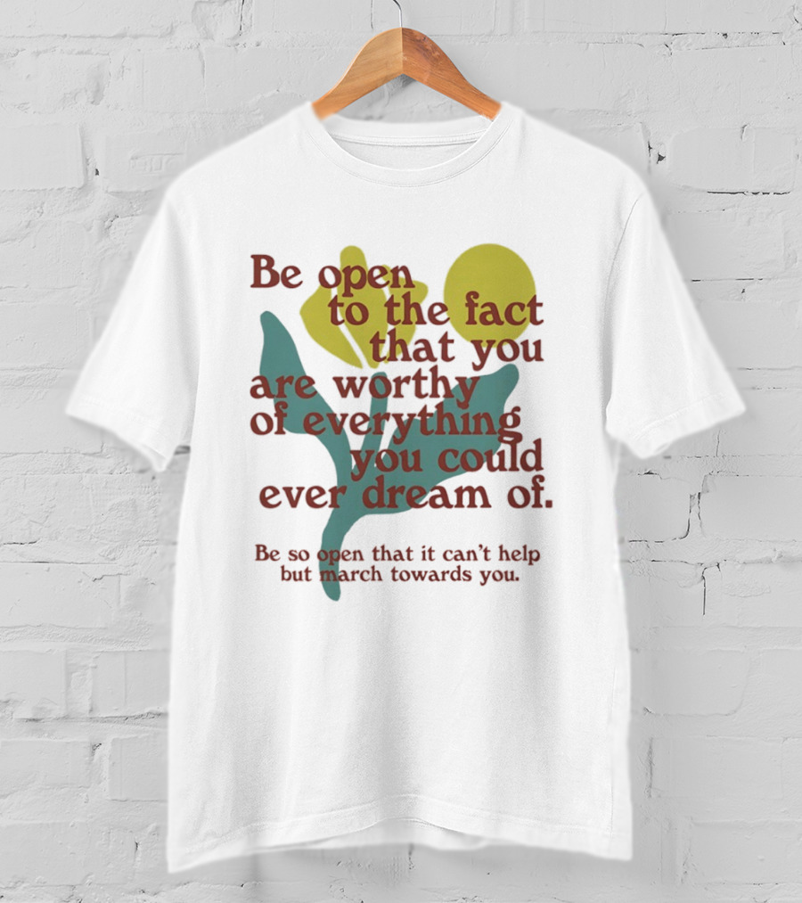 Be Open To The Fact That You Are Worthy Of Everything You Could Ever Dream Of Flowers T-Shirt