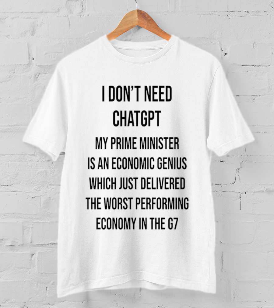 I Don't Need ChatGPT My Prime Minister Is An Economic Genius Just Delivered The Worst Performing Economy T-Shirt