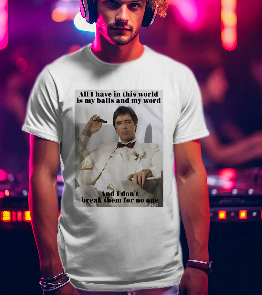 Tony Montana Scarface All I Have In This World Is My Balls And My Word I Don't Break Them For No One T-Shirt