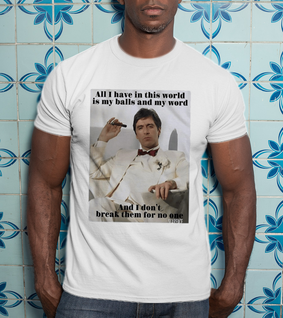 Tony Montana Scarface All I Have In This World Is My Balls And My Word I Don't Break Them For No One T-Shirt