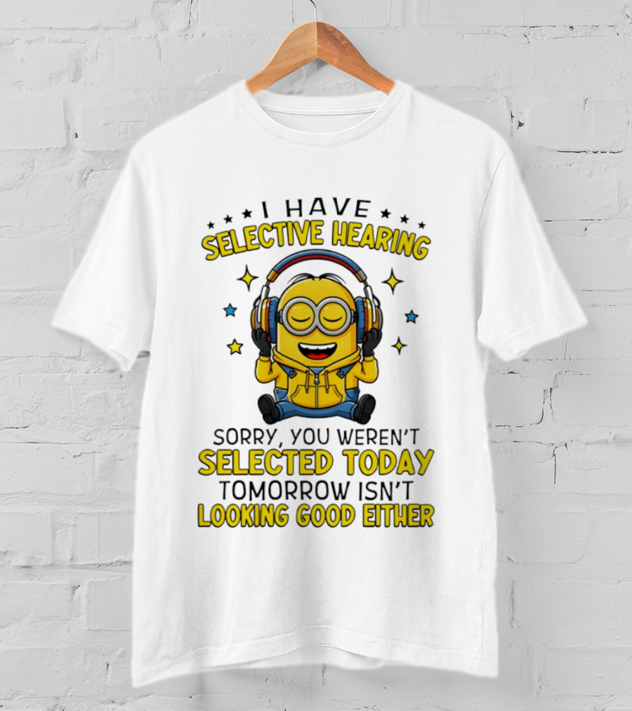 Minion I Have Selective Hearing Sorry You Weren't Selected Today Tomorrow Isn't Looking Good Either T-Shirt