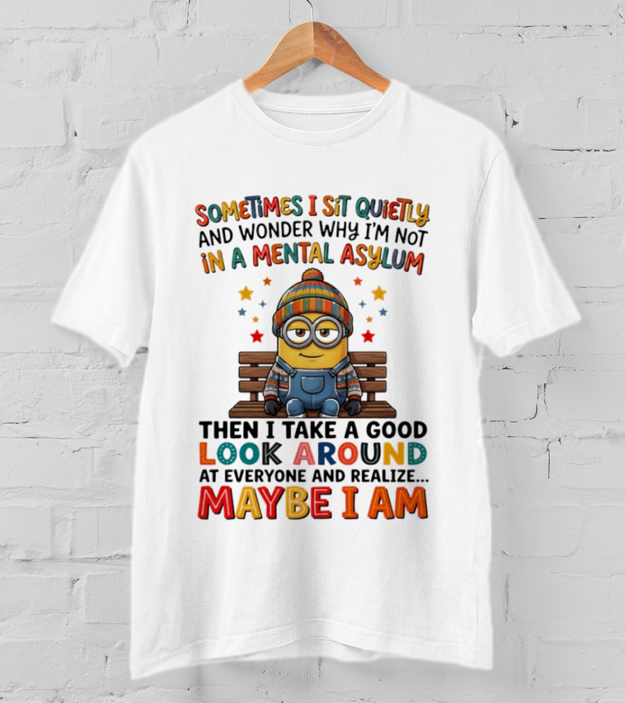 Minion Sometimes I Sit Quietly And Wonder Why I'm Not In A Mental Asylum Maybe I Am T-Shirt