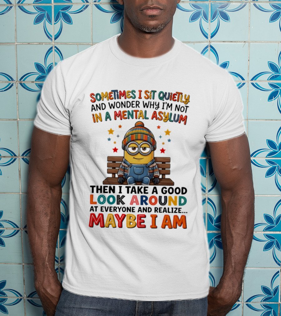 Minion Sometimes I Sit Quietly And Wonder Why I'm Not In A Mental Asylum Maybe I Am T-Shirt