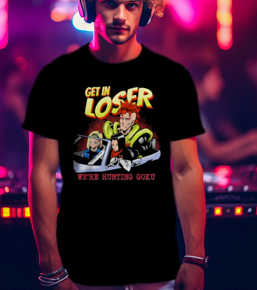 Get In Loser We're Hunting Goku Mean Androids T-Shirt