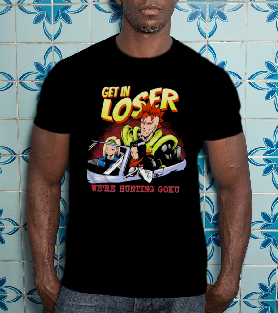 Get In Loser We're Hunting Goku Mean Androids T-Shirt
