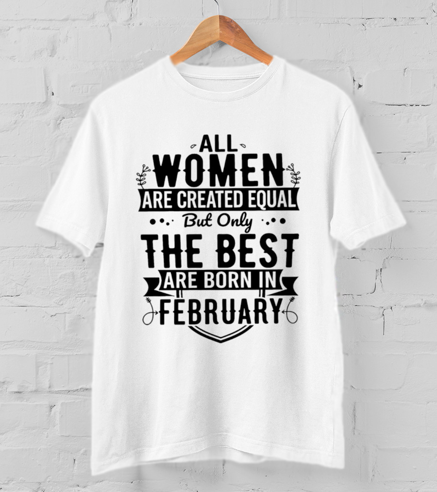 All Women Are Created Equal But Only The Best Are Born In February T-Shirt