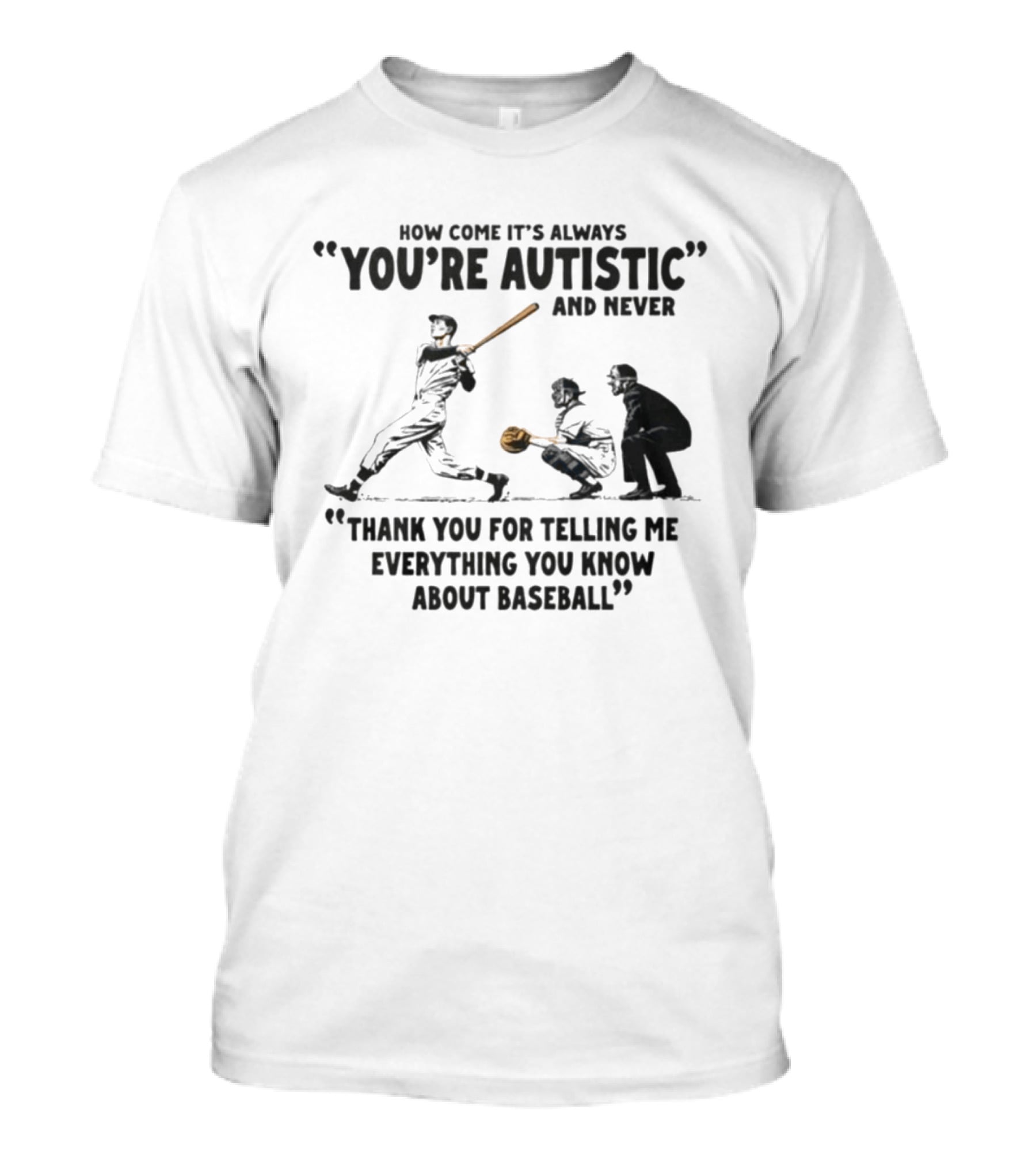 How Come It's Always You're Autistic And Never Thank You For Telling Me Everything You Know About Baseball T-Shirt