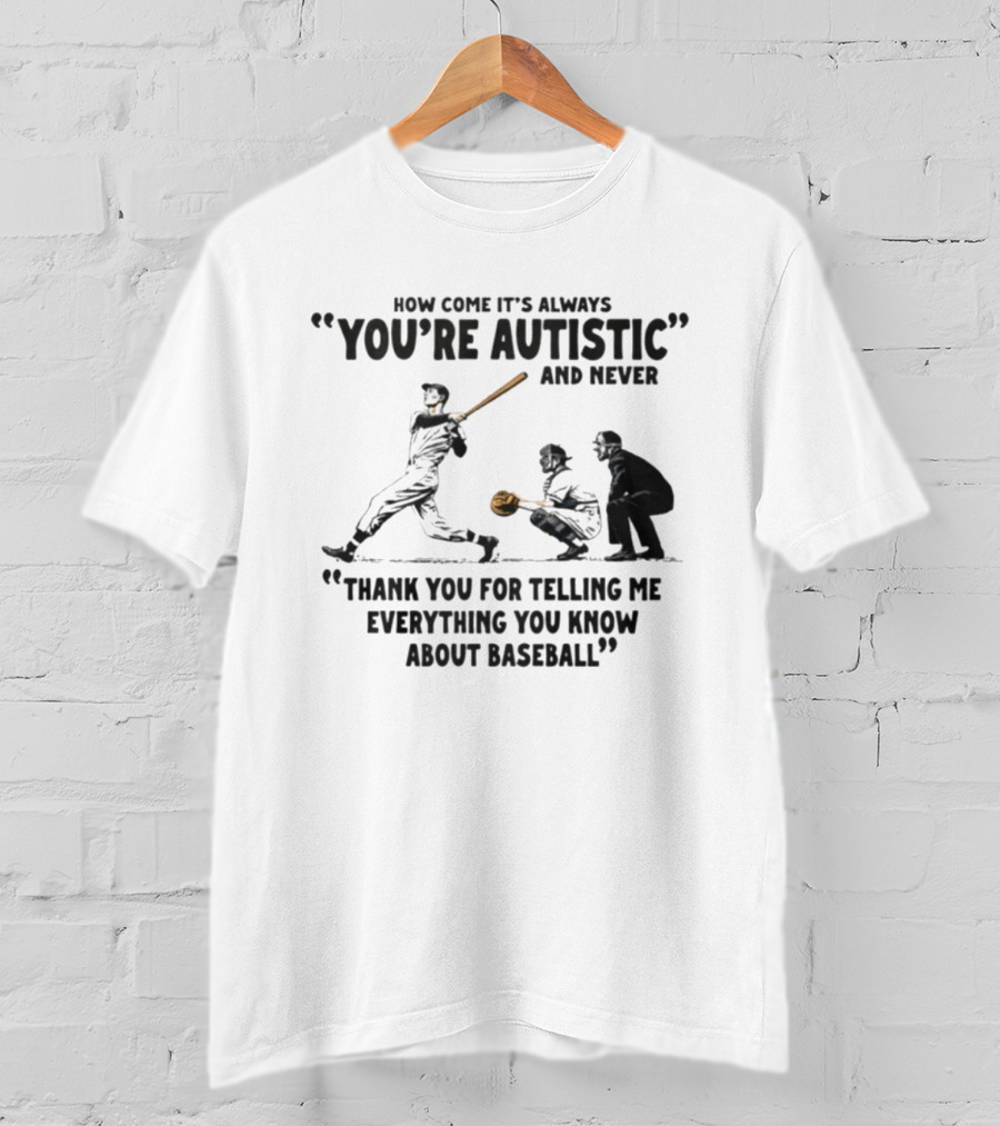How Come It's Always You're Autistic And Never Thank You For Telling Me Everything You Know About Baseball T-Shirt