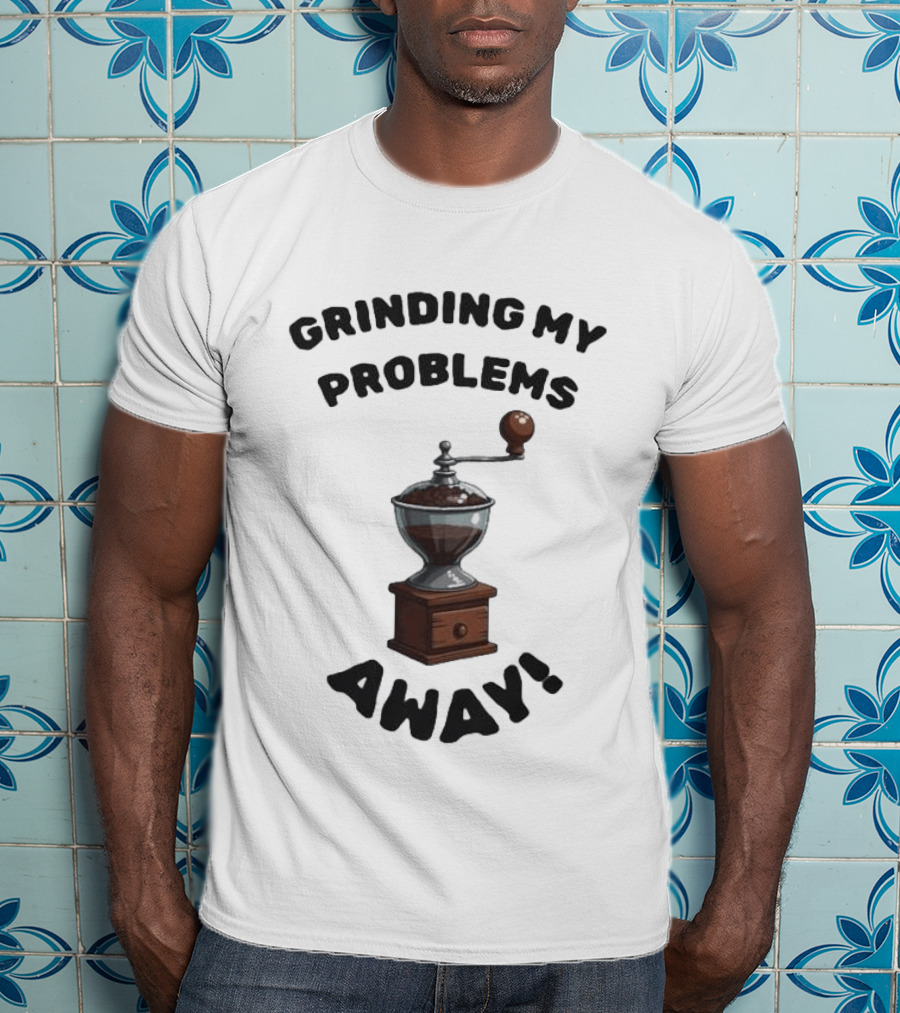 Grinding My Problems Away Coffee Grinder T-Shirt