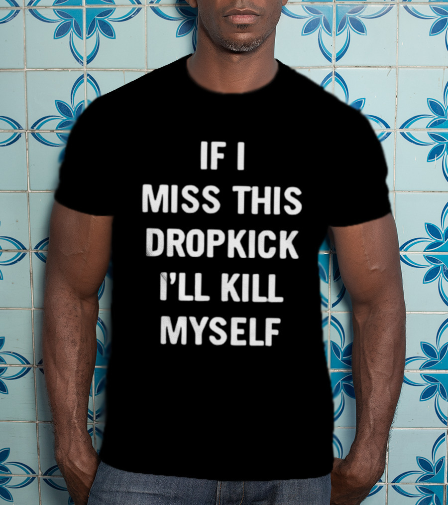 If I Miss This Dropkick I'll Kill Myself DF Rugby Humor T-Shirt