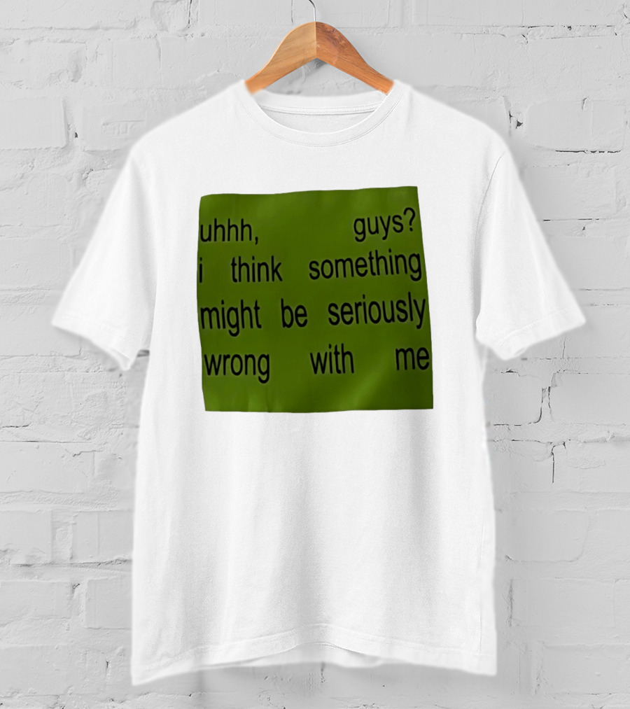 Uhhh Guys I Think Something Might Be Seriously Wrong With Me T-Shirt