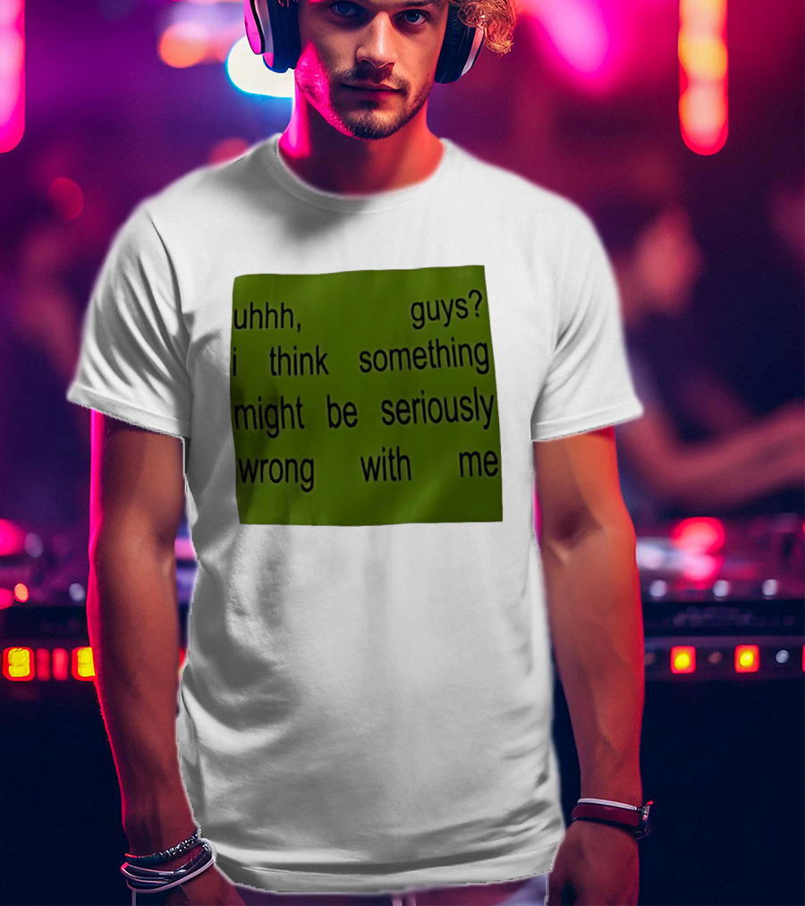 Uhhh Guys I Think Something Might Be Seriously Wrong With Me T-Shirt