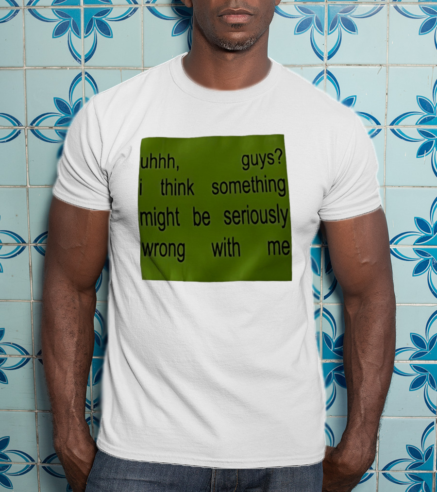 Uhhh Guys I Think Something Might Be Seriously Wrong With Me T-Shirt