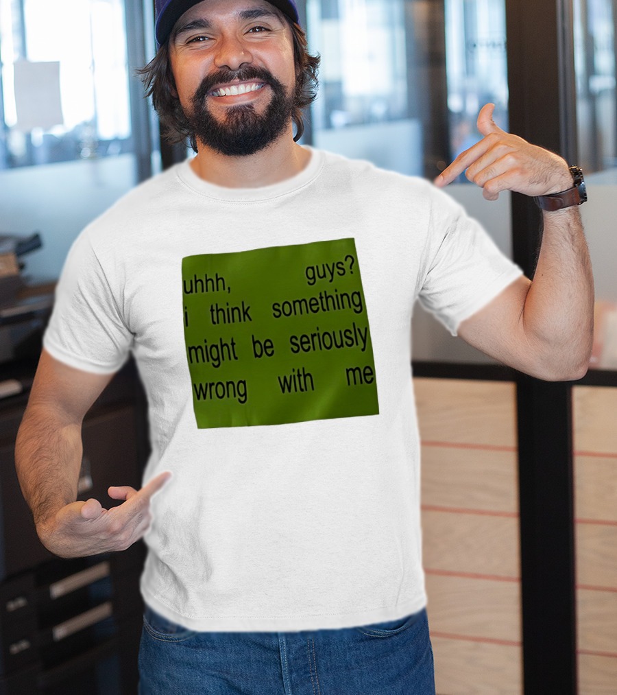 Uhhh Guys I Think Something Might Be Seriously Wrong With Me T-Shirt