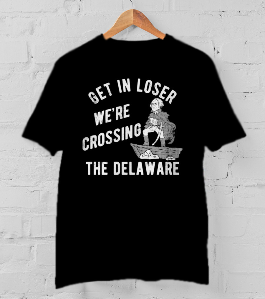 Get In Loser We're Crossing The Delaware George Washington Sarcastic T-Shirt