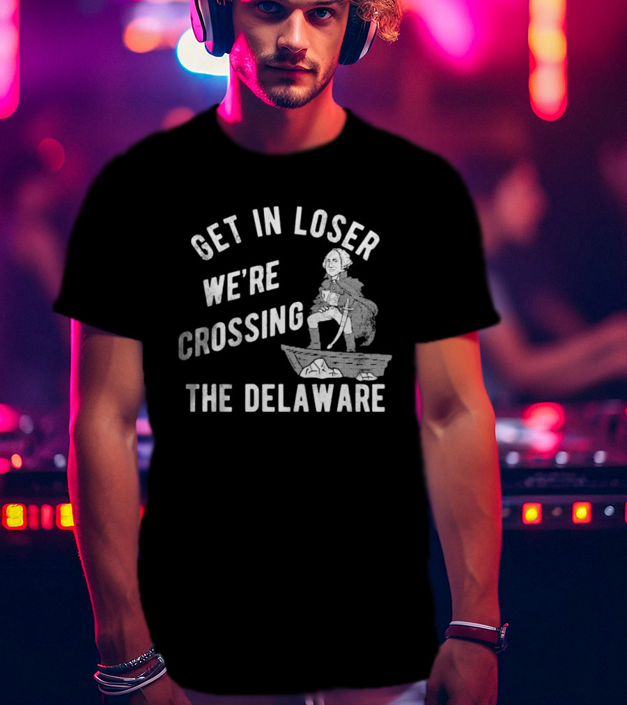 Get In Loser We're Crossing The Delaware George Washington Sarcastic T-Shirt