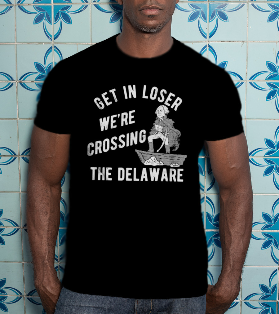 Get In Loser We're Crossing The Delaware George Washington Sarcastic T-Shirt