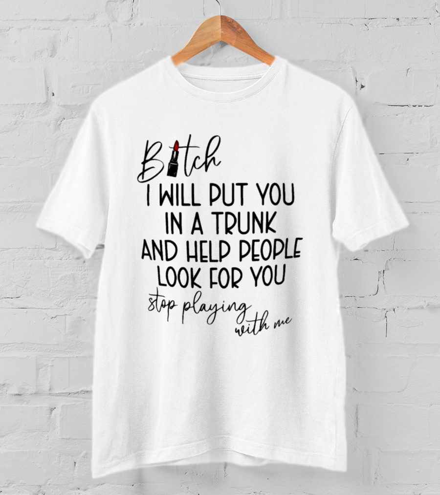 Bitch I Will Put You In A Trunk And Help People Look For You Stop Playing With Me T-Shirt