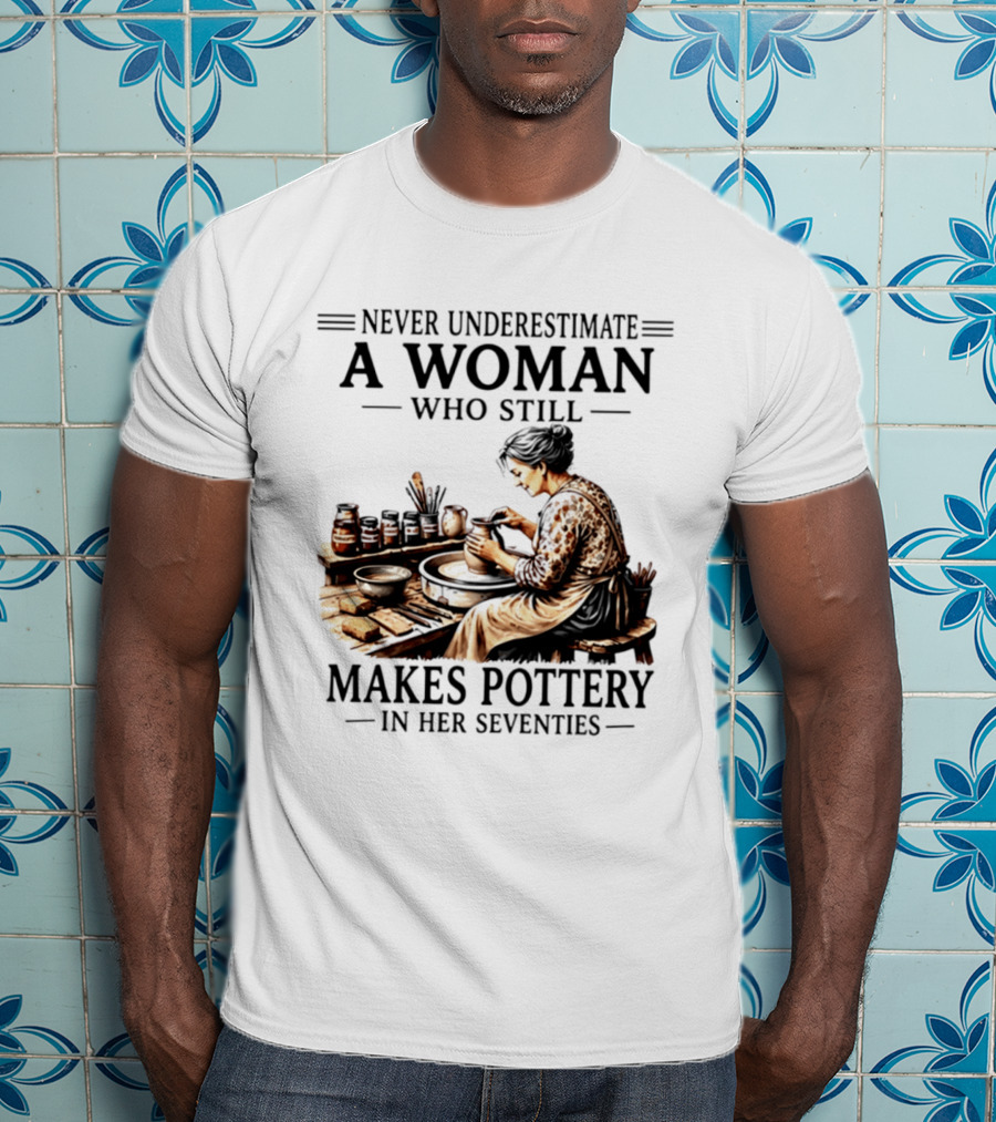 Never Underestimate A Woman Who Makes Pottery In Her Seventies T-Shirt