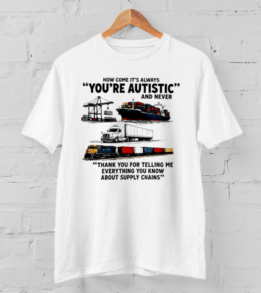 How Come It's Always "You're Autistic" And Never "Thank You For Telling Me Everything You Know About Supply Chains T-Shirt