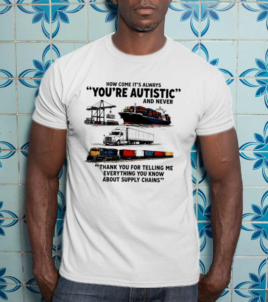 How Come It's Always "You're Autistic" And Never "Thank You For Telling Me Everything You Know About Supply Chains T-Shirt