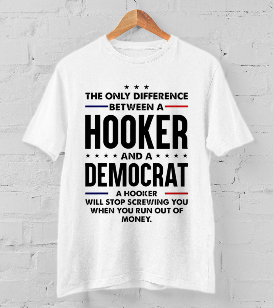 The Only Difference Between A Hooker And A Democrat A Hooker Will Stop Screwing You When You Run Out Of Money T-Shirt