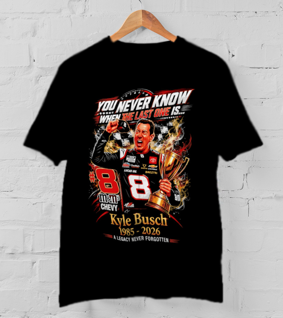You Never Know When The Last One Is #8 Kyle Busch 1985 2026 A Legacy Never Forgotten T-Shirt