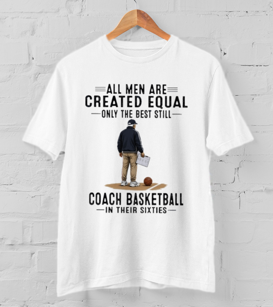 All Men Are Created Equal Only The Best Still Coach Basketball In Their Sixties Coach With Basketball And Clipboard T-Shirt