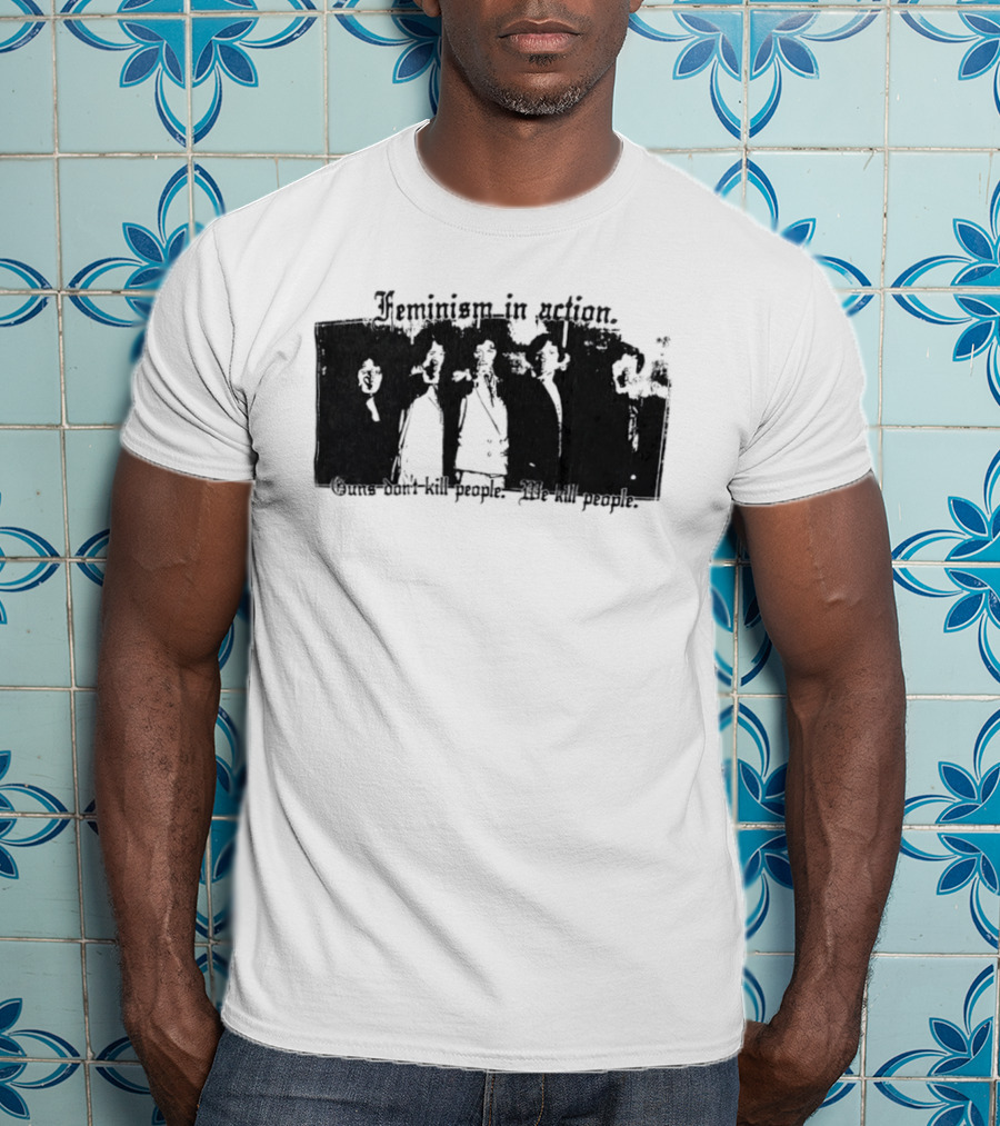 Feminism In Action Guns Don't Kill People We Kill People T-Shirt