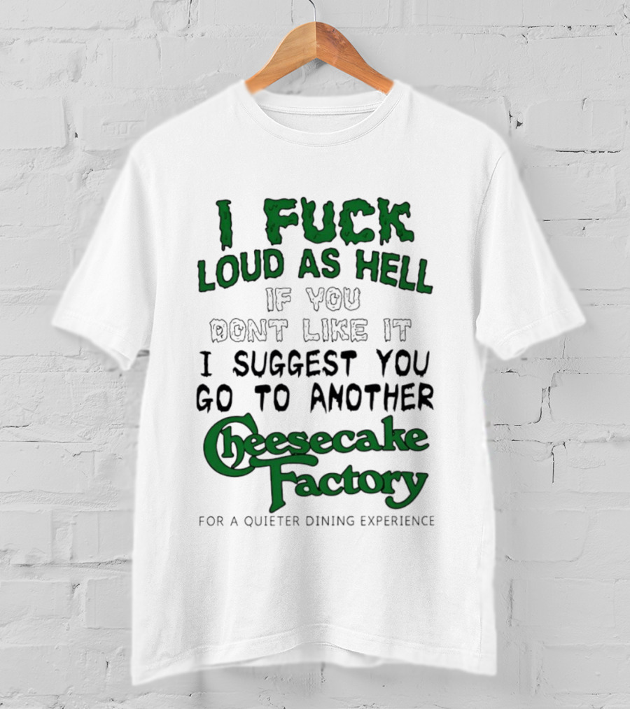 I Fuck Loud As Hell If You Don't Like It I Suggest You Go To Another Cheesecake Factory T-Shirt