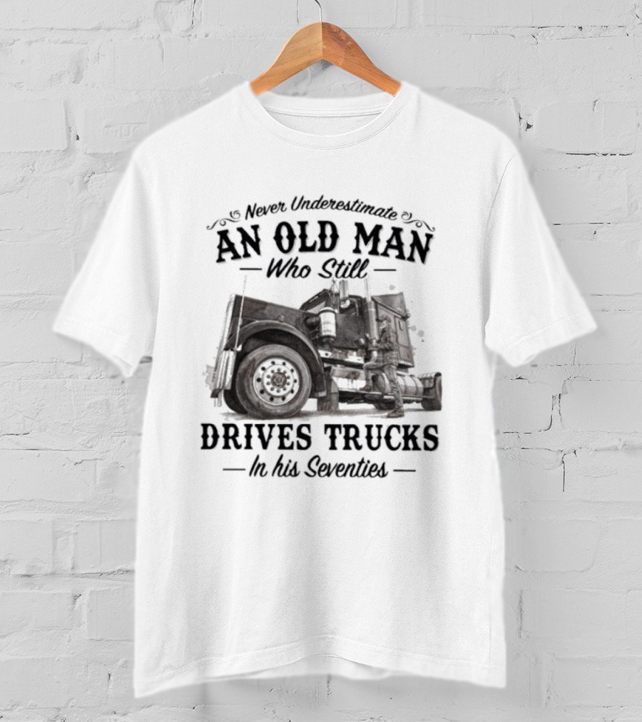 Never Underestimate An Old Man Who Still Drives Trucks In His Seventies T-Shirt