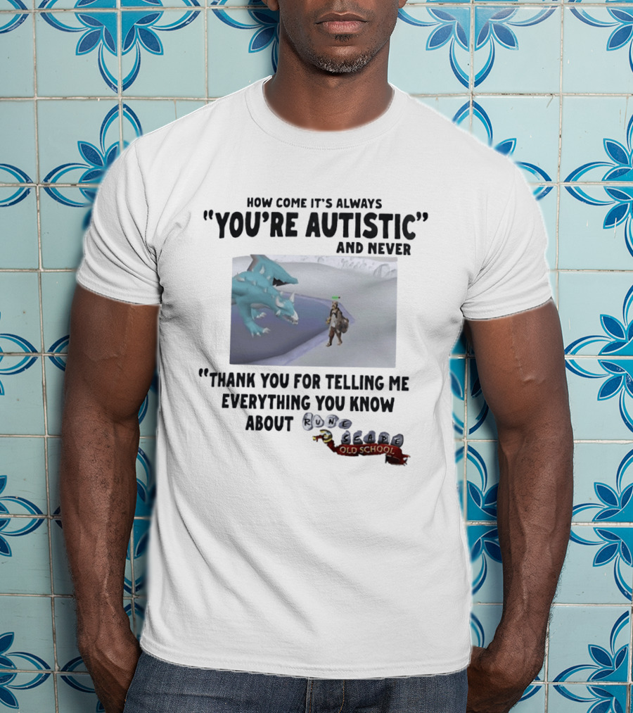 How Come It's Always You're Autistic And Never Thank You For Telling Me Everything You Know About RuneScape Old School T-Shirt