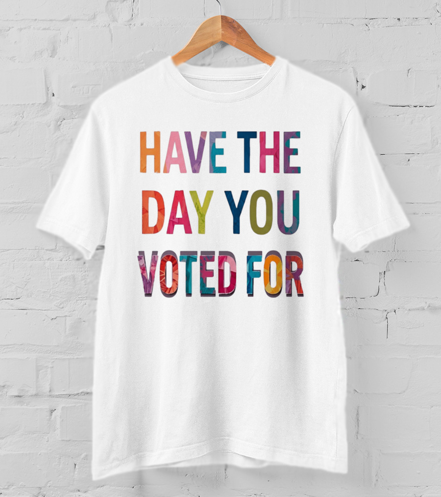Have The Day You Voted For Colorful Political Election T-Shirt