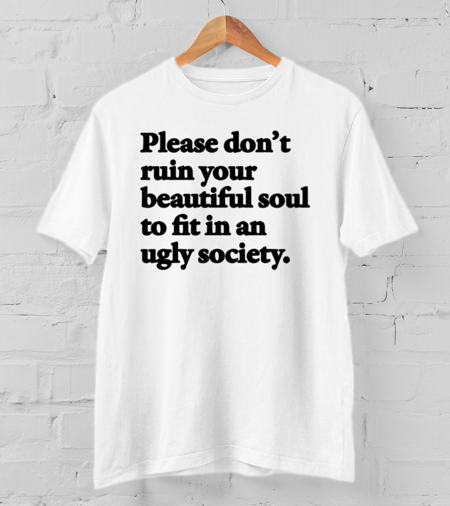 Please Don't Ruin Your Beautiful Soul To Fit In An Ugly Society T-Shirt