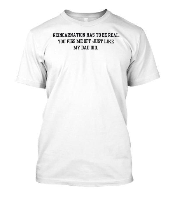 Reincarnation Has To Be Real You Piss Me Off Just Like My Dad Did T-Shirt