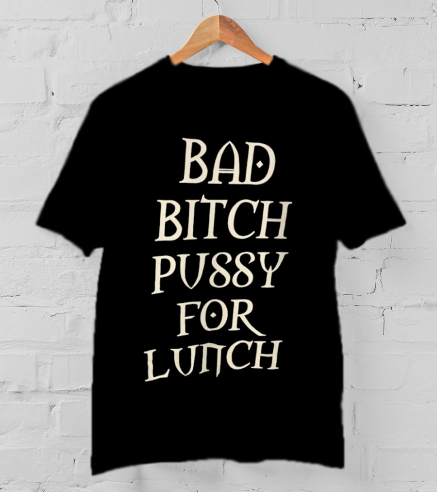Bad Bitch Pussy For Lunch T-Shirt