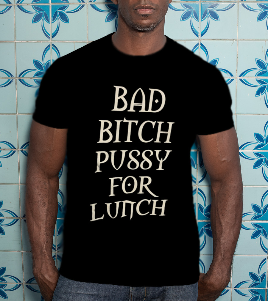 Bad Bitch Pussy For Lunch T-Shirt