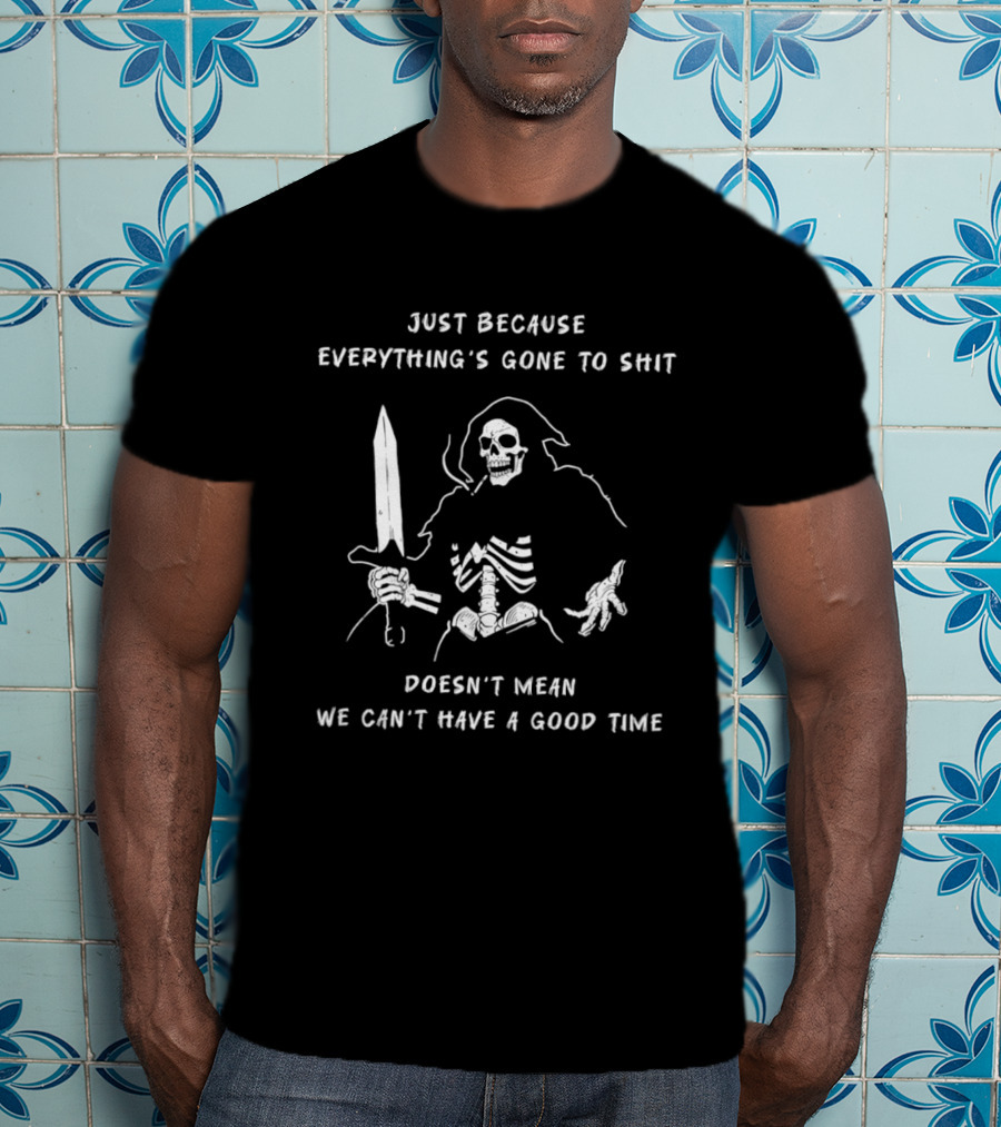 Skeleton Just Because Everything's Gone To Shit Doesn't Mean We Can't Have A Good Time T-Shirt