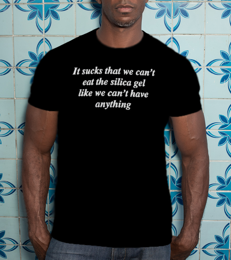 It Sucks That We Can't Eat The Silica Gel Like We Can't Have Anything T-Shirt