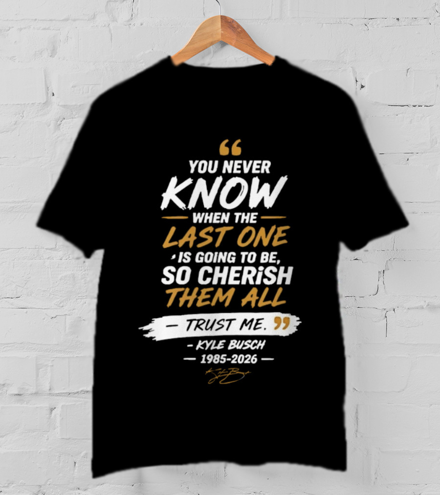 You Never Know When The Last One Is Going To Be So Cherish Them All Trust Me Kyle Busch 1985 2026 T-Shirt