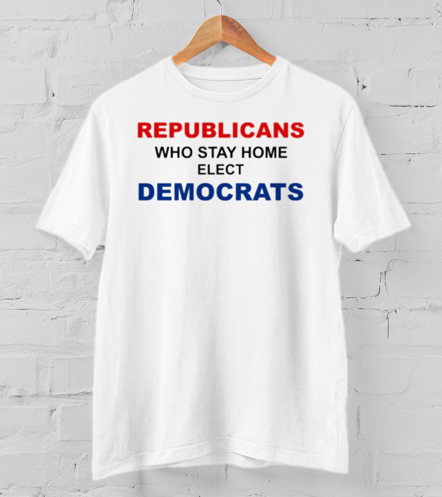 REPUBLICANS WHO STAY HOME ELECT DEMOCRATS Politics Awareness T-Shirt