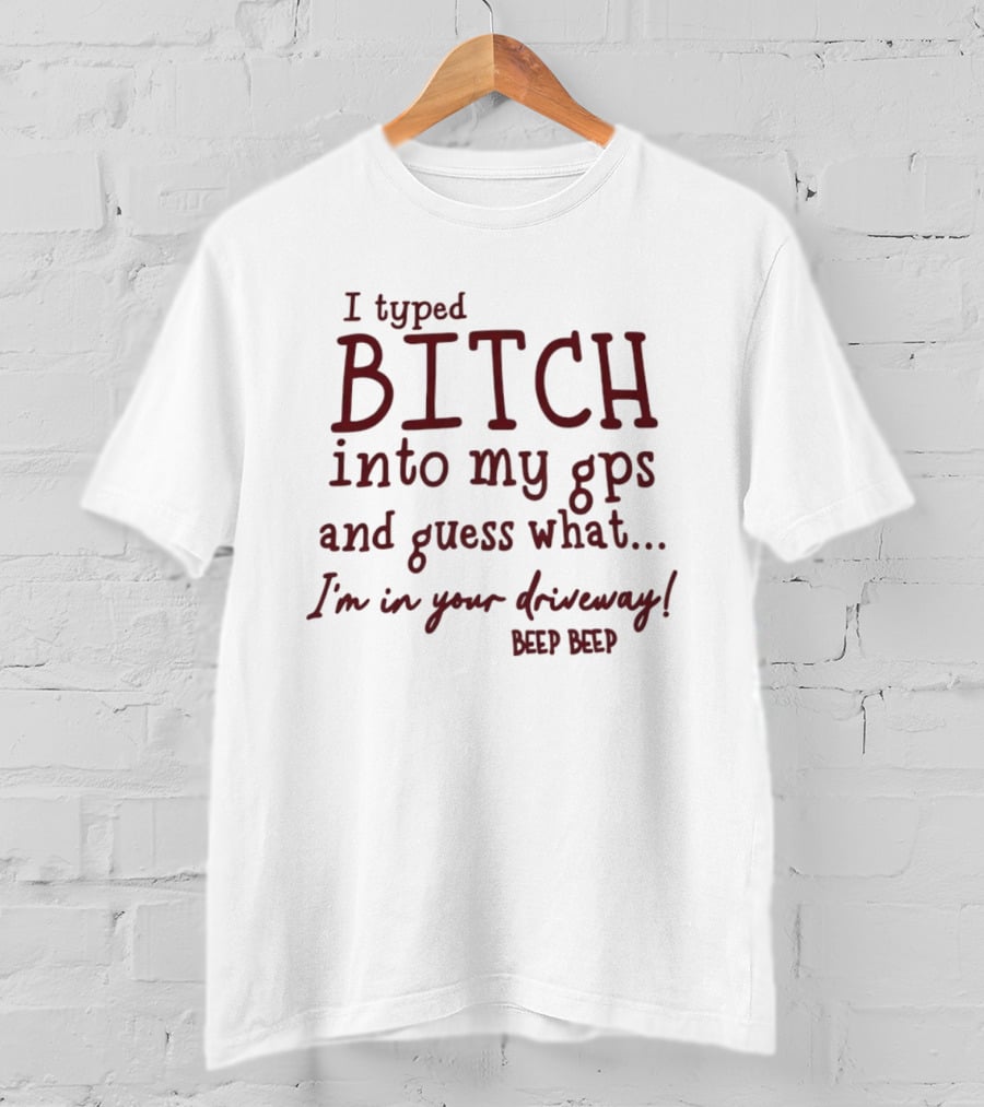 I Typed Bitch Into My GPS And Guess What I'm In Your Driveway Beep Beep T-Shirt
