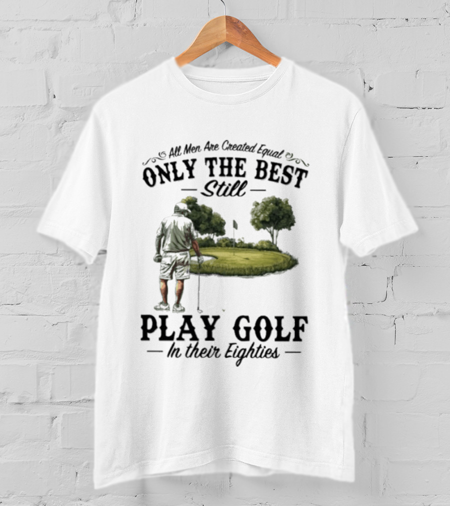 All Men Are Created Equal Only The Best Still Play Golf In Their Eighties T-Shirt