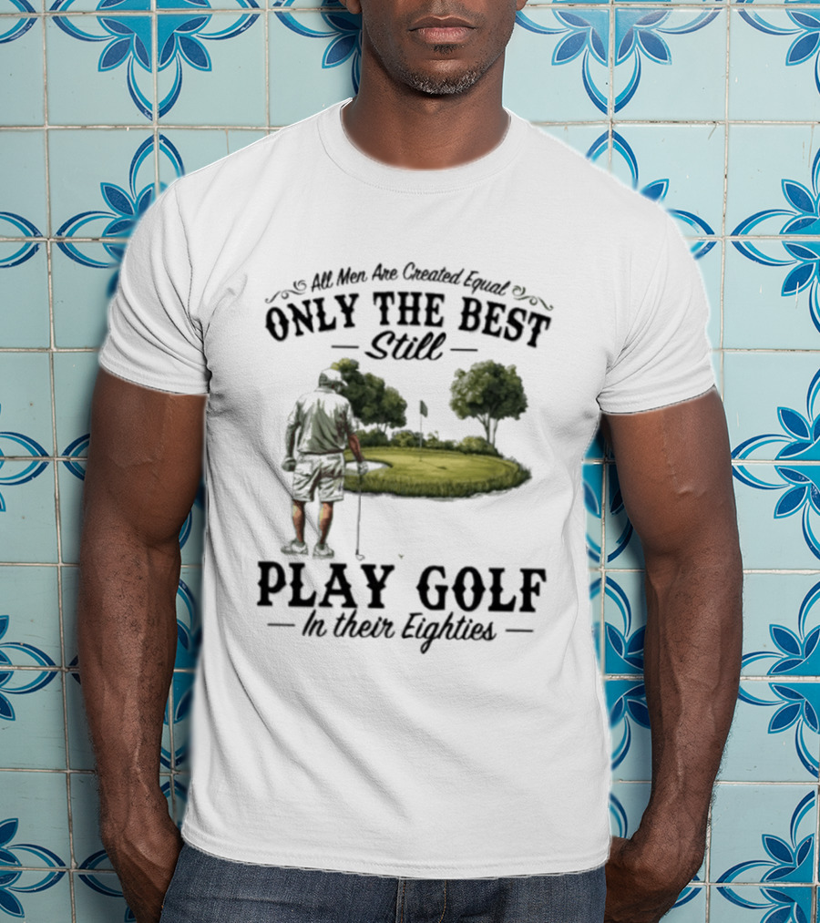 All Men Are Created Equal Only The Best Still Play Golf In Their Eighties T-Shirt