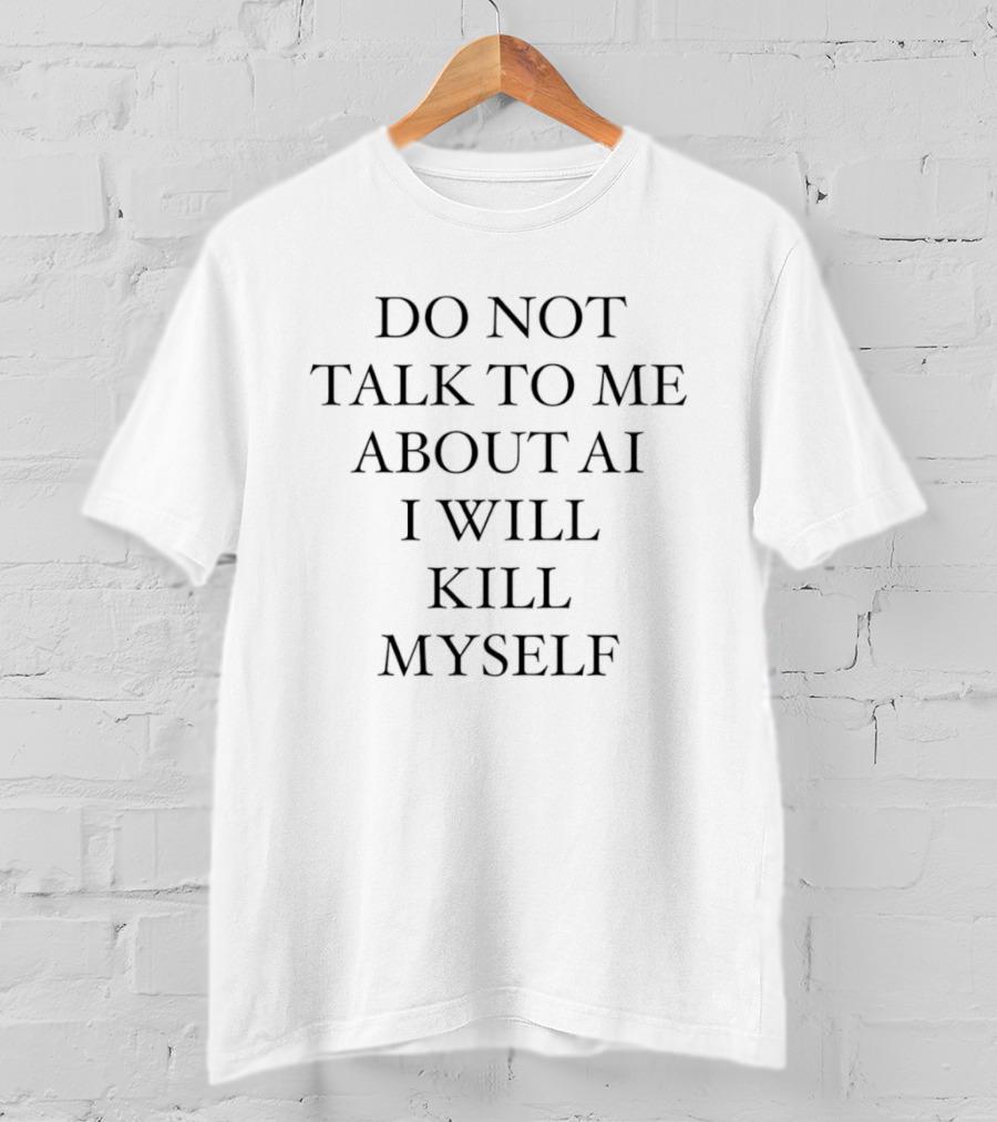 Do Not Talk To Me About AI I Will Kill Myself Anti Technology Tech Humor T-Shirt