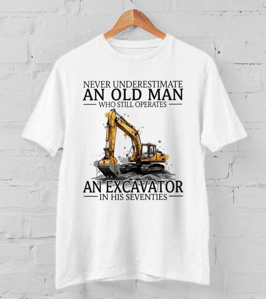 Never Underestimate An Old Man Who Still Operates An Excavator In His Seventies T-Shirt