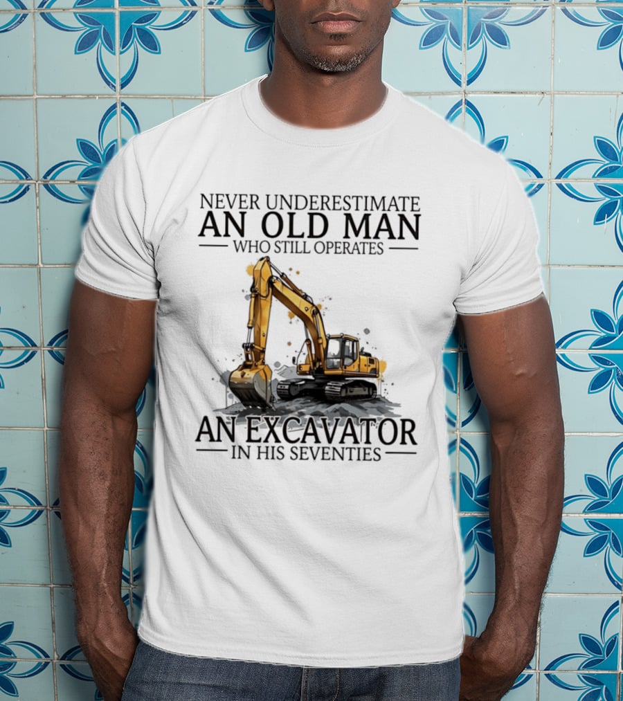 Never Underestimate An Old Man Who Still Operates An Excavator In His Seventies T-Shirt