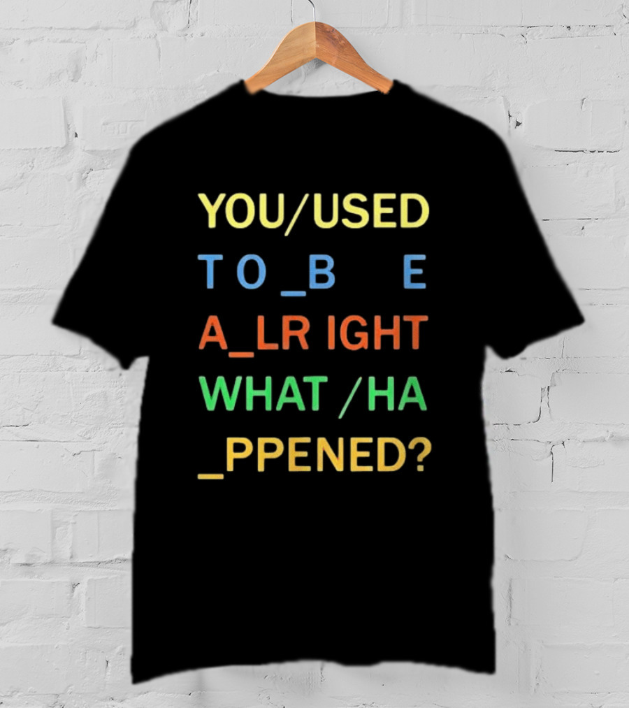 You Used To Be Alright What Happened? T-Shirt
