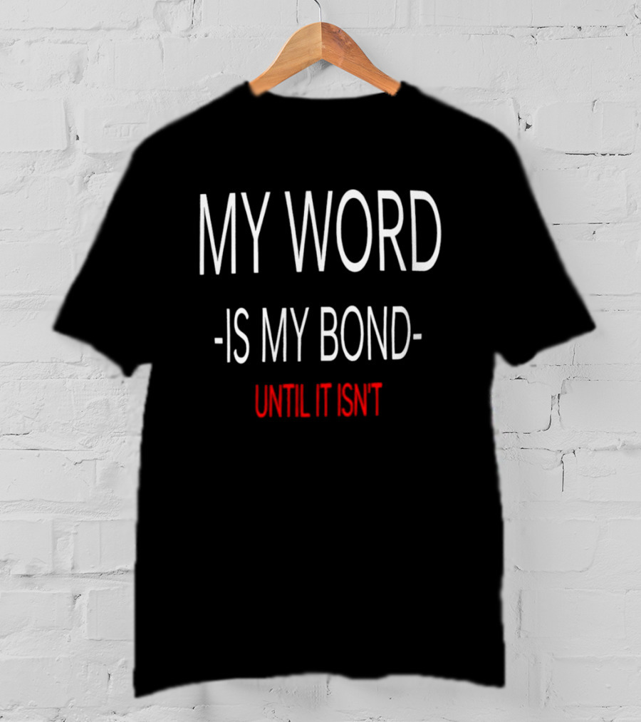 My Word Is My Bond Until It Isn't T-Shirt